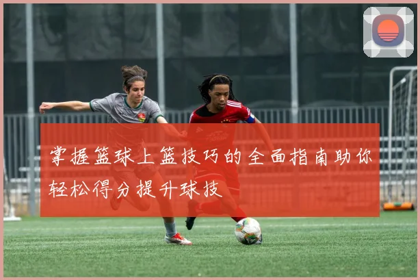 掌握篮球上篮技巧的全面指南助你轻松得分提升球技