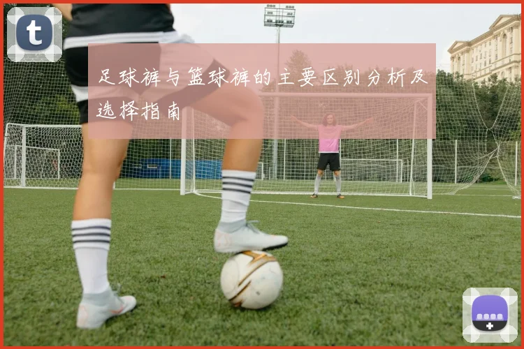 足球裤与篮球裤的主要区别分析及选择指南