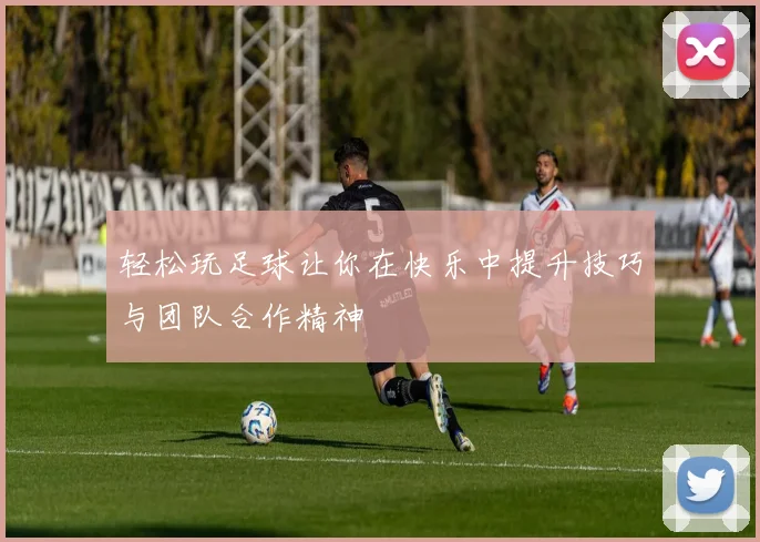 轻松玩足球让你在快乐中提升技巧与团队合作精神