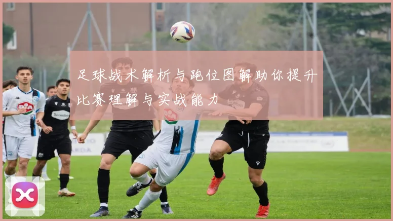 足球战术解析与跑位图解助你提升比赛理解与实战能力