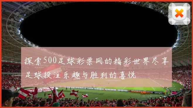 探索500足球彩票网的精彩世界尽享足球投注乐趣与胜利的喜悦