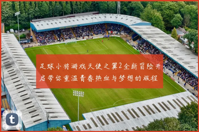 足球小将游戏天使之翼2全新冒险开启带你重温青春热血与梦想的旅程