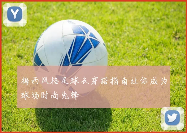 梅西风格足球衣穿搭指南让你成为球场时尚先锋