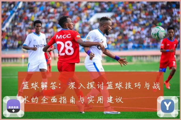 篮球解答：深入探讨篮球技巧与战术的全面指南与实用建议
