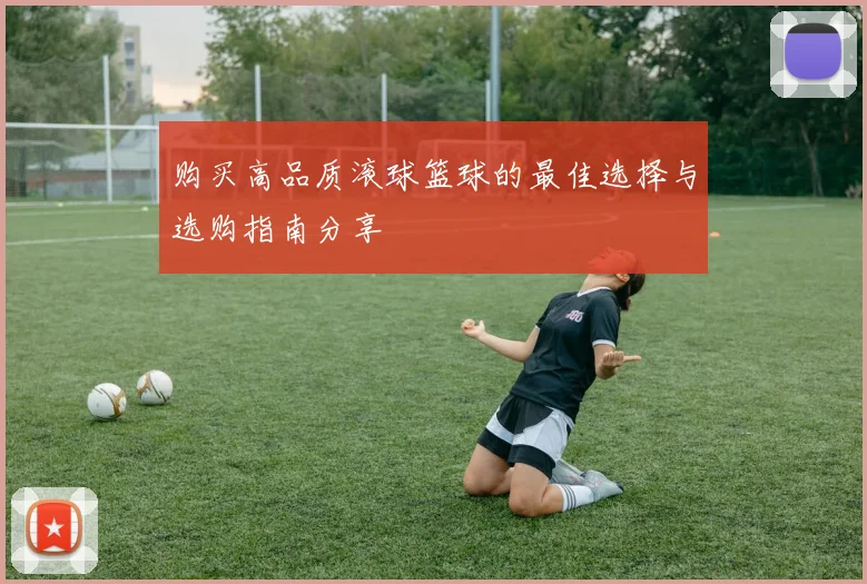 购买高品质滚球篮球的最佳选择与选购指南分享