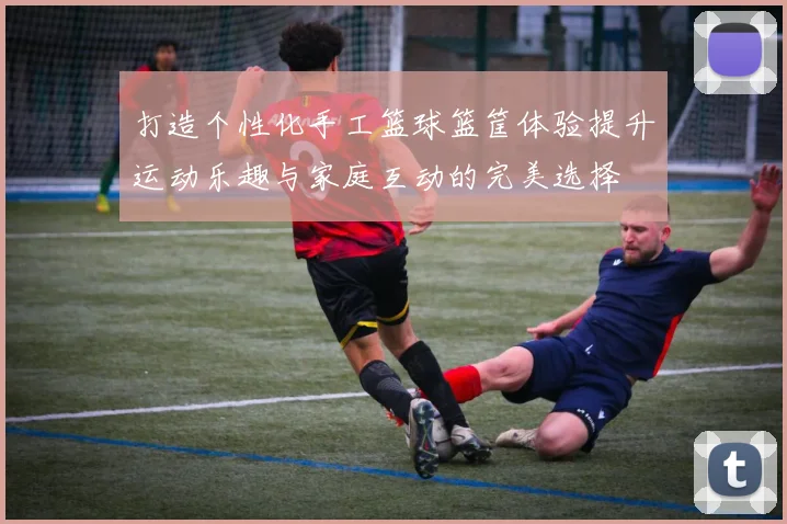 打造个性化手工篮球篮筐体验提升运动乐趣与家庭互动的完美选择