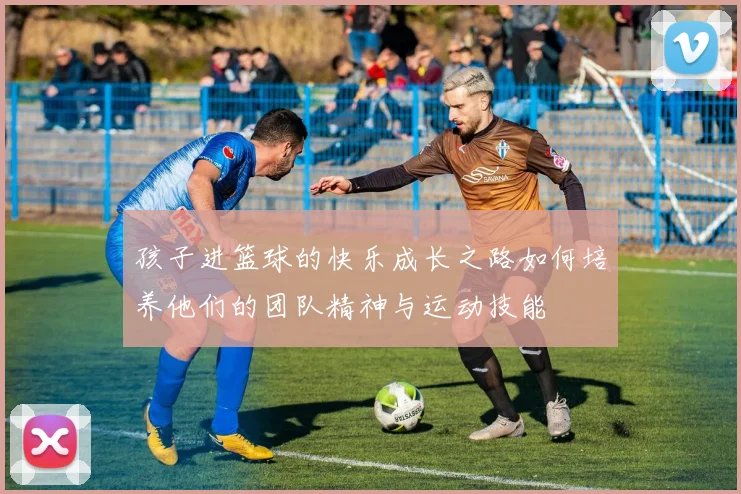 孩子进篮球的快乐成长之路如何培养他们的团队精神与运动技能