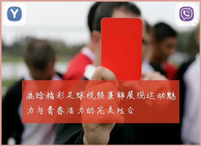 鹿晗精彩足球视频集锦展现运动魅力与青春活力的完美结合