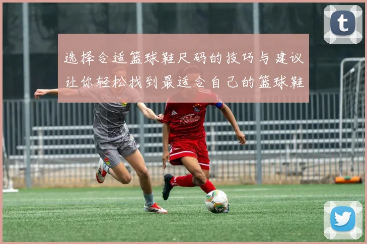 选择合适篮球鞋尺码的技巧与建议让你轻松找到最适合自己的篮球鞋