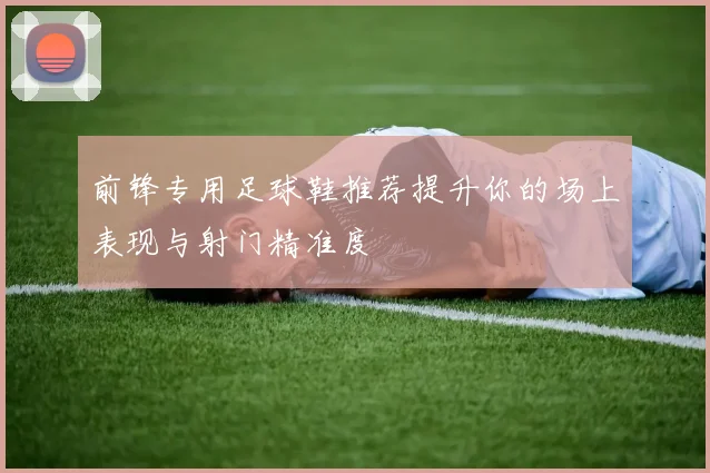 前锋专用足球鞋推荐提升你的场上表现与射门精准度
