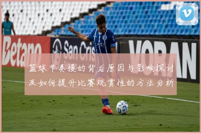 篮球节奏慢的背后原因与影响探讨及如何提升比赛观赏性的方法分析